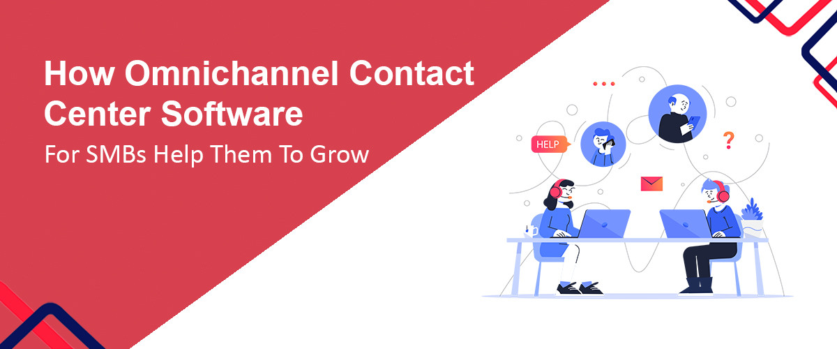  How Omnichannel Contact Center Software For SMBs Help Them To Grow 